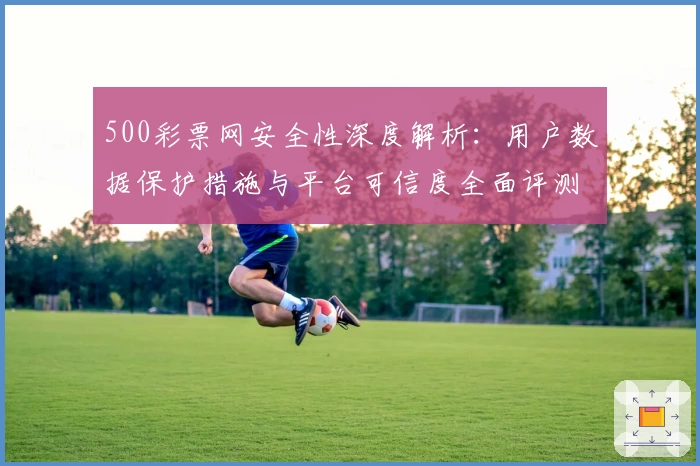 500彩票网安全性深度解析：用户数据保护措施与平台可信度全面评测
