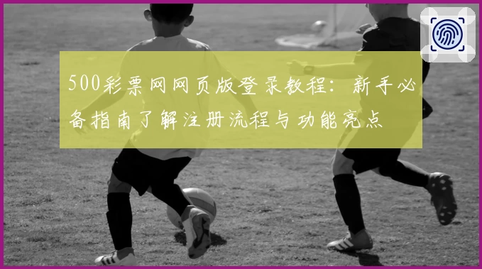 500彩票网网页版登录教程：新手必备指南了解注册流程与功能亮点
