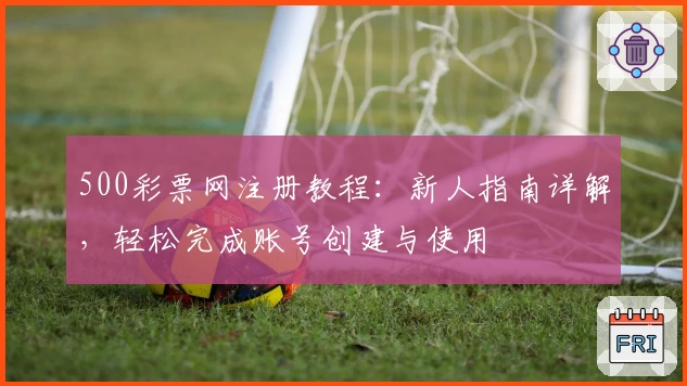 500彩票网注册教程：新人指南详解，轻松完成账号创建与使用