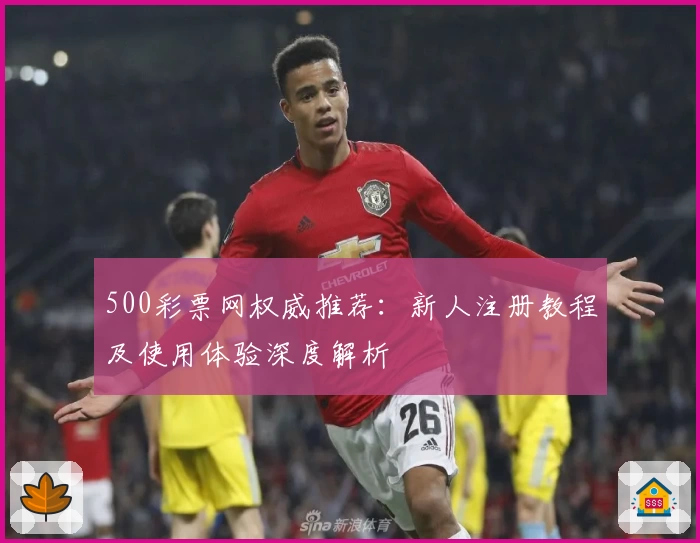 500彩票网权威推荐:新人注册教程及使用体验深度解析