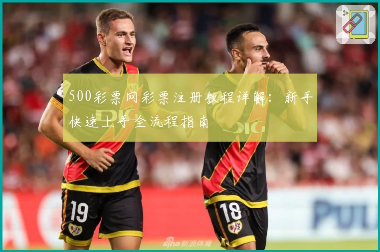 500彩票网彩票注册教程详解：新手快速上手全流程指南