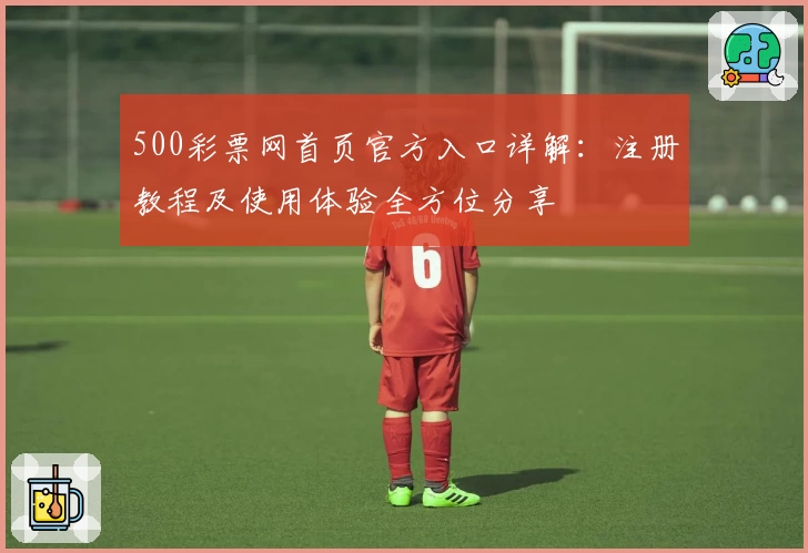 500彩票网首页官方入口详解：注册教程及使用体验全方位分享