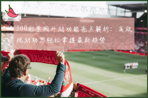 500彩票网计划功能亮点解析：高效规划助您轻松掌握最新趋势