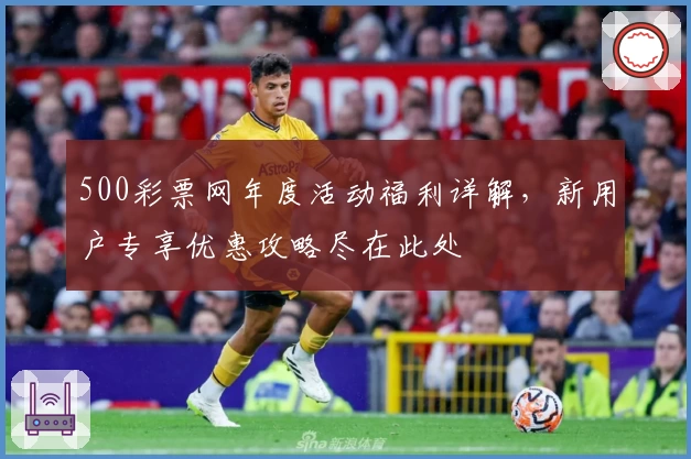 500彩票网年度活动福利详解，新用户专享优惠攻略尽在此处