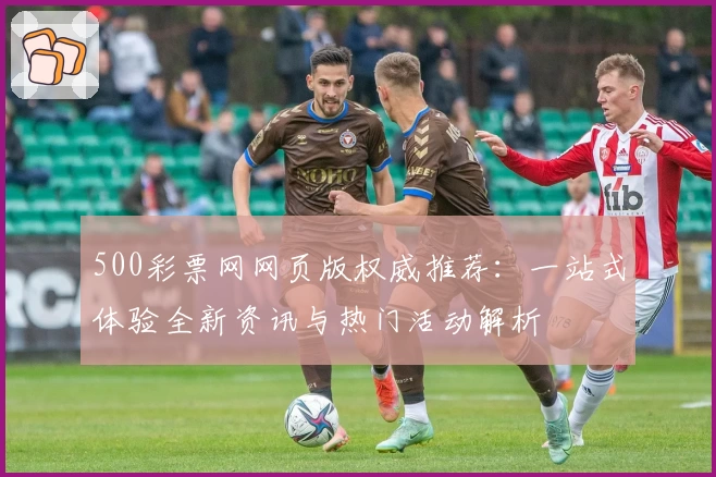 500彩票网网页版权威推荐：一站式体验全新资讯与热门活动解析