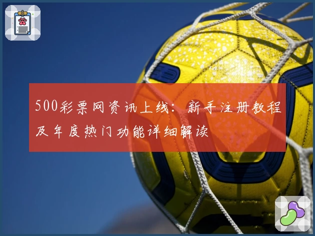 500彩票网资讯上线：新手注册教程及年度热门功能详细解读