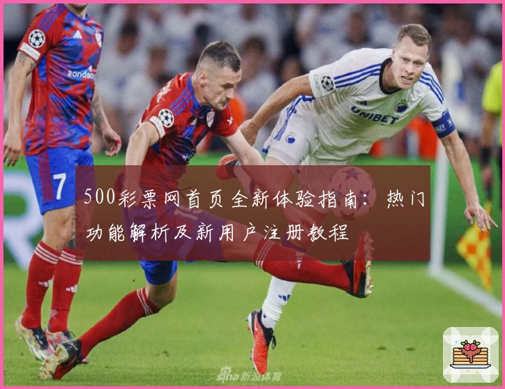 500彩票网首页全新体验指南：热门功能解析及新用户注册教程