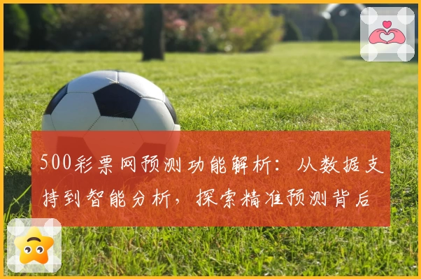 500彩票网预测功能解析：从数据支持到智能分析，探索精准预测背后的奥秘