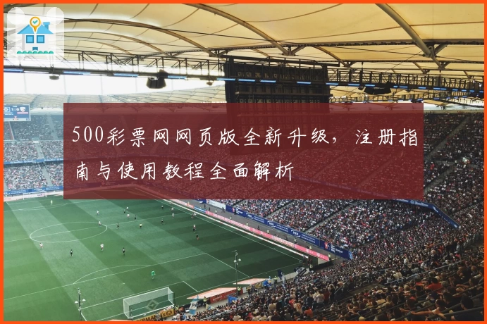 500彩票网网页版全新升级，注册指南与使用教程全面解析