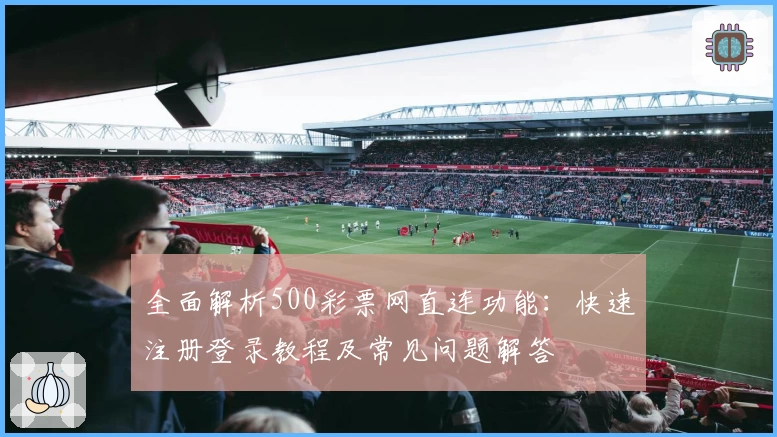 全面解析500彩票网直连功能:快速注册登录教程及常见问题解答
