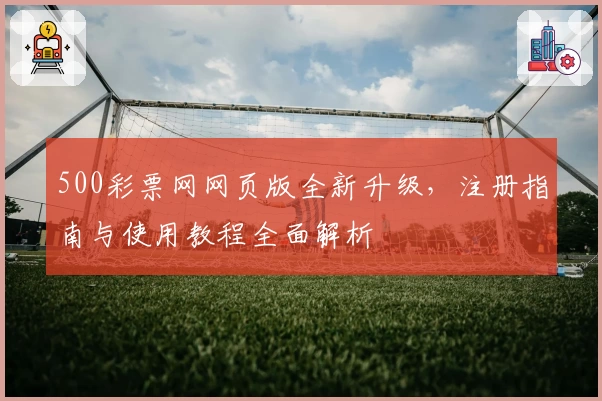 500彩票网网页版全新升级,注册指南与使用教程全面解析