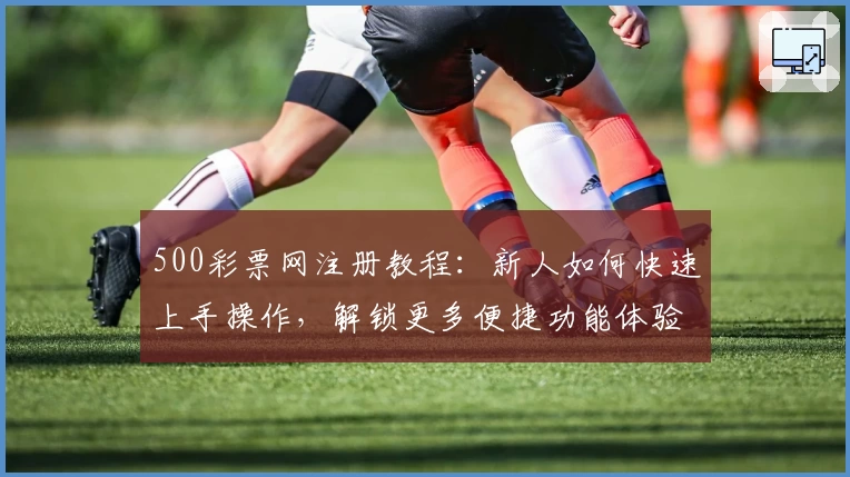 500彩票网注册教程：新人如何快速上手操作，解锁更多便捷功能体验