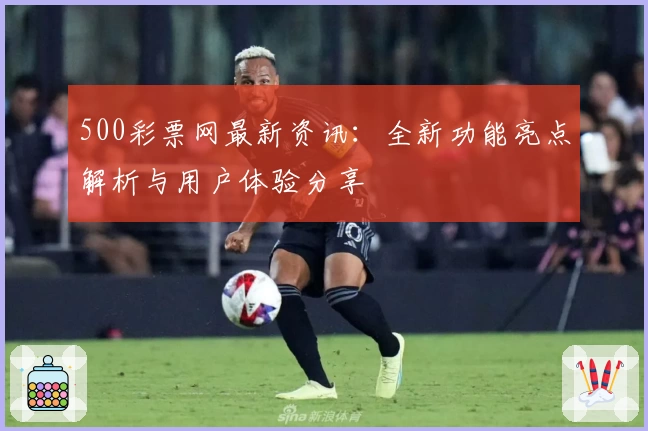 500彩票网最新资讯：全新功能亮点解析与用户体验分享