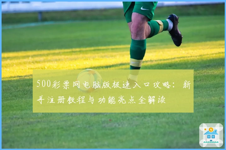 500彩票网电脑版极速入口攻略:新手注册教程与功能亮点全解读