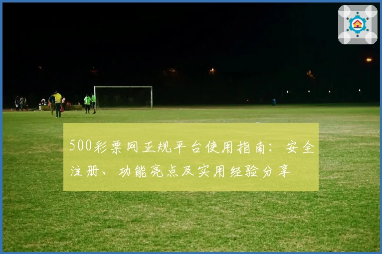500彩票网正规平台使用指南：安全注册、功能亮点及实用经验分享