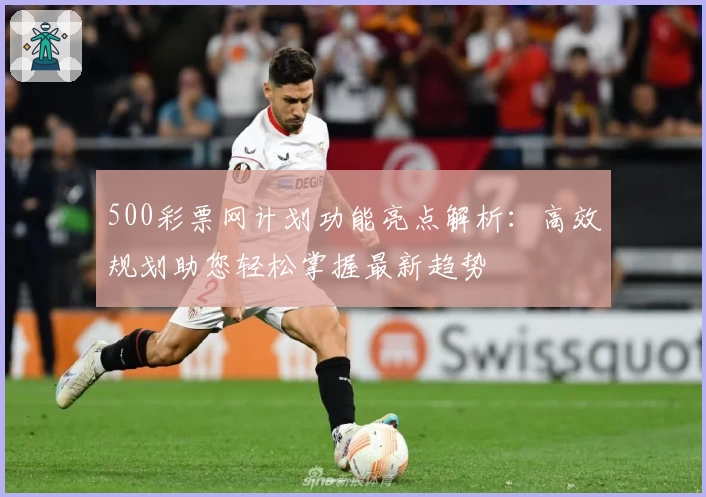 500彩票网计划功能亮点解析：高效规划助您轻松掌握最新趋势