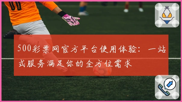 500彩票网官方平台使用体验：一站式服务满足你的全方位需求