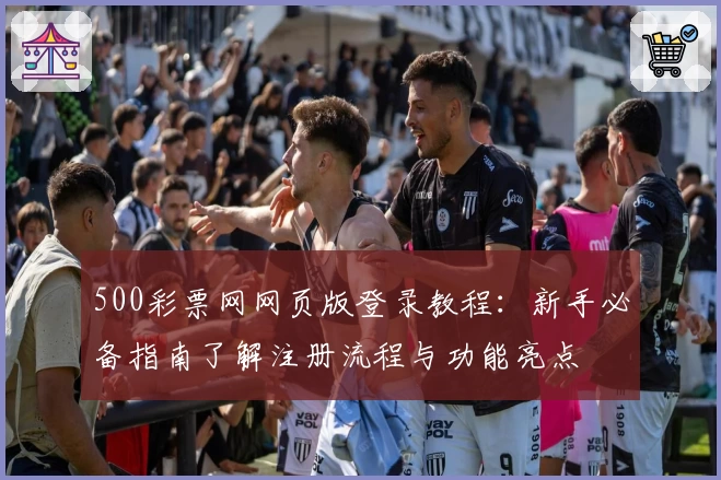 500彩票网网页版登录教程：新手必备指南了解注册流程与功能亮点