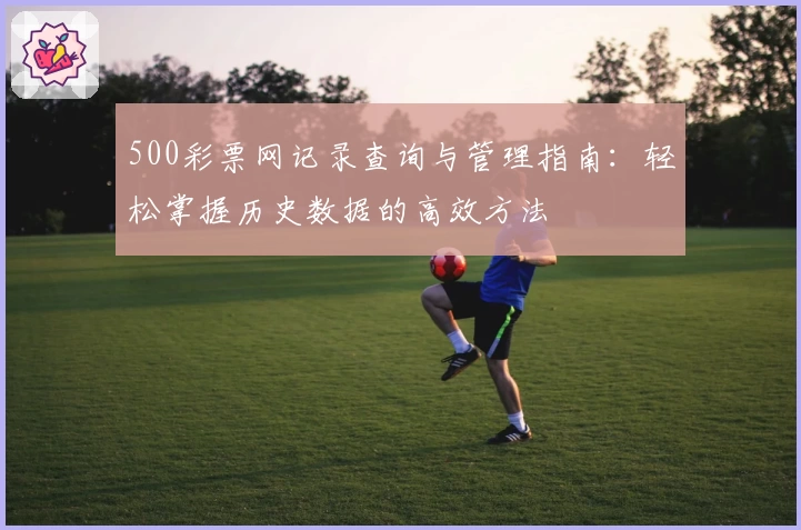 500彩票网记录查询与管理指南:轻松掌握历史数据的高效方法