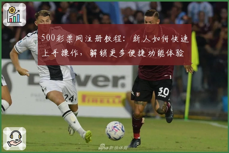 500彩票网注册教程：新人如何快速上手操作，解锁更多便捷功能体验