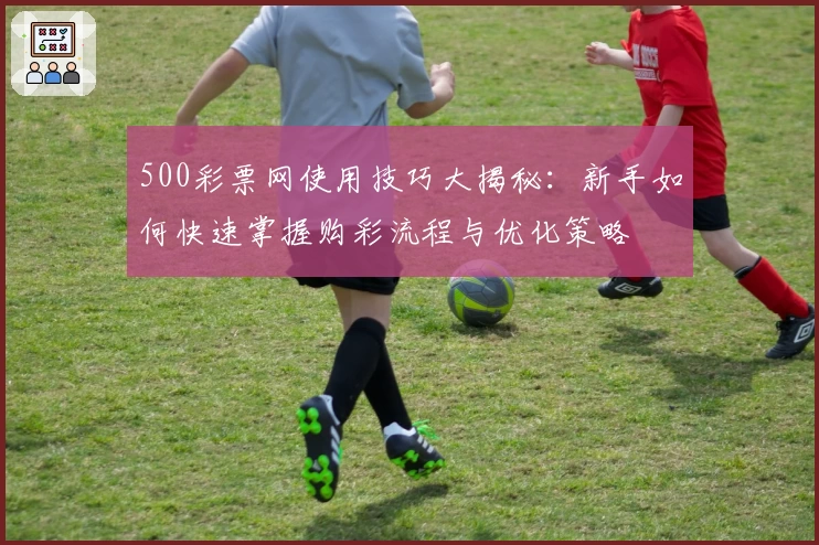 500彩票网使用技巧大揭秘：新手如何快速掌握购彩流程与优化策略