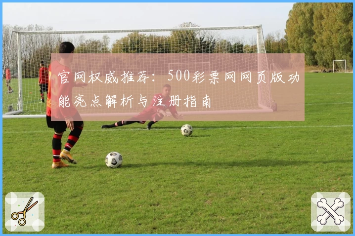 官网权威推荐：500彩票网网页版功能亮点解析与注册指南