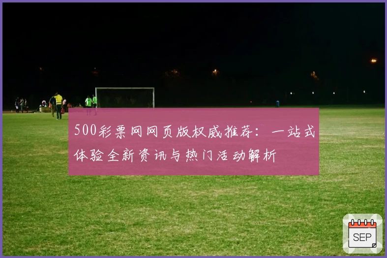 500彩票网网页版权威推荐：一站式体验全新资讯与热门活动解析