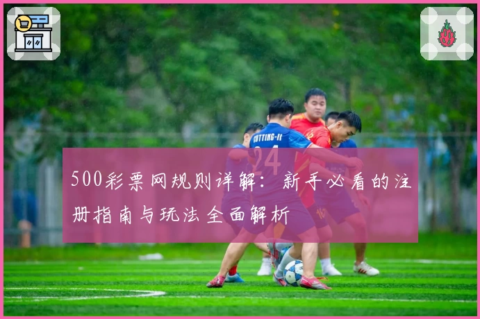 500彩票网规则详解：新手必看的注册指南与玩法全面解析