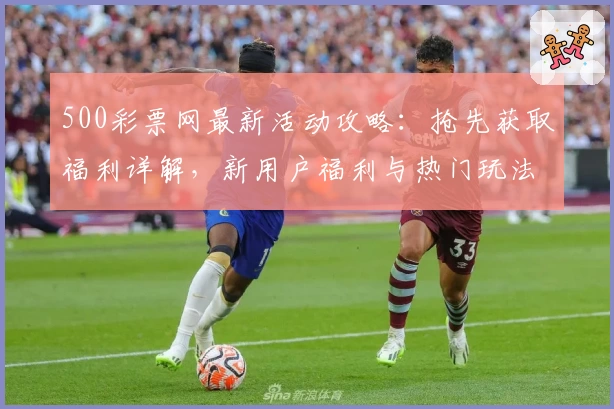 500彩票网最新活动攻略:抢先获取福利详解,新用户福利与热门玩法一站掌握