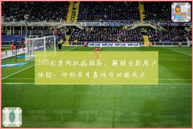 500彩票网权威推荐：解锁全新用户体验，评测其可靠性与功能亮点