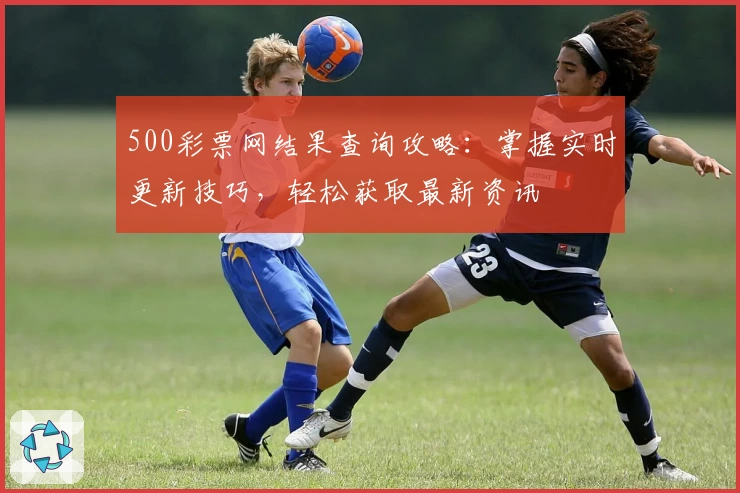 500彩票网结果查询攻略：掌握实时更新技巧，轻松获取最新资讯