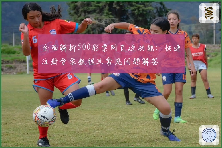 全面解析500彩票网直连功能：快速注册登录教程及常见问题解答