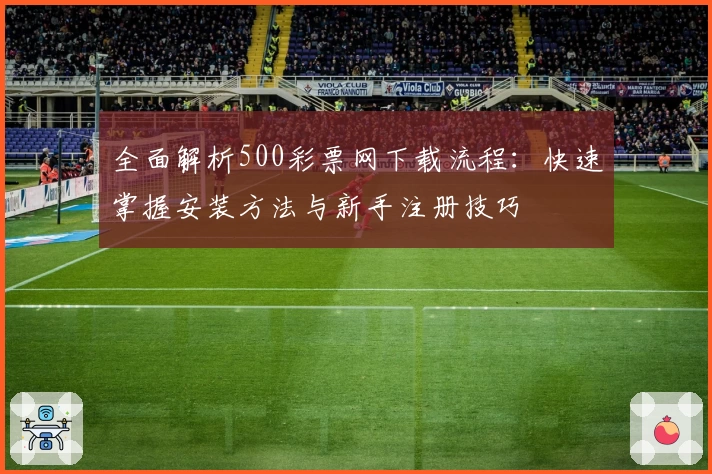 全面解析500彩票网下载流程：快速掌握安装方法与新手注册技巧