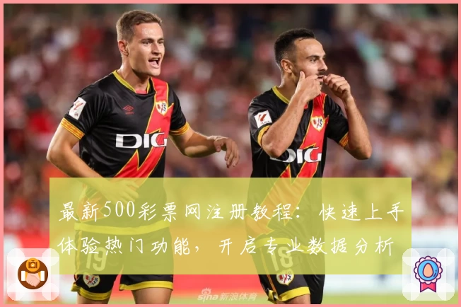 最新500彩票网注册教程：快速上手体验热门功能，开启专业数据分析新旅程