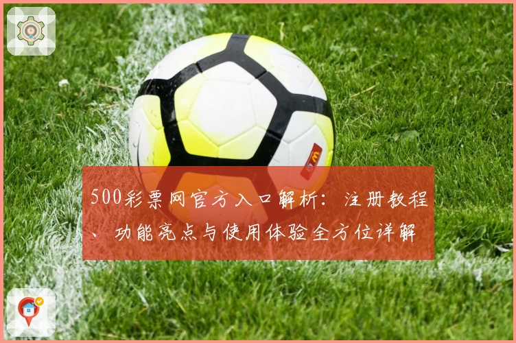 500彩票网官方入口解析：注册教程、功能亮点与使用体验全方位详解