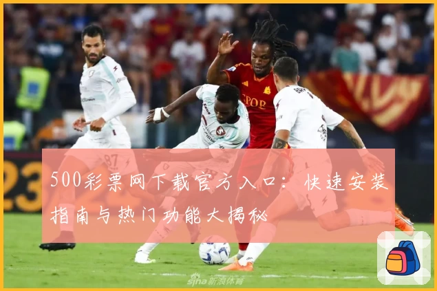 500彩票网下载官方入口：快速安装指南与热门功能大揭秘