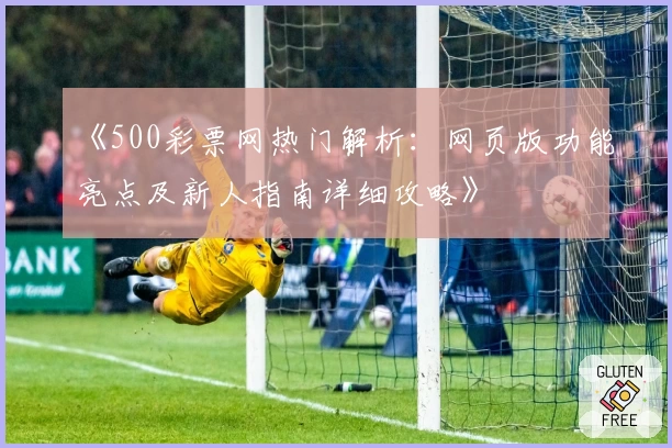 《500彩票网热门解析：网页版功能亮点及新人指南详细攻略》