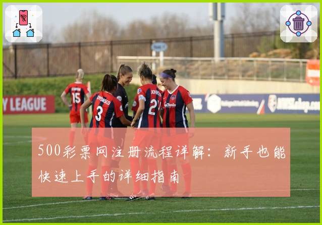 500彩票网注册流程详解:新手也能快速上手的详细指南