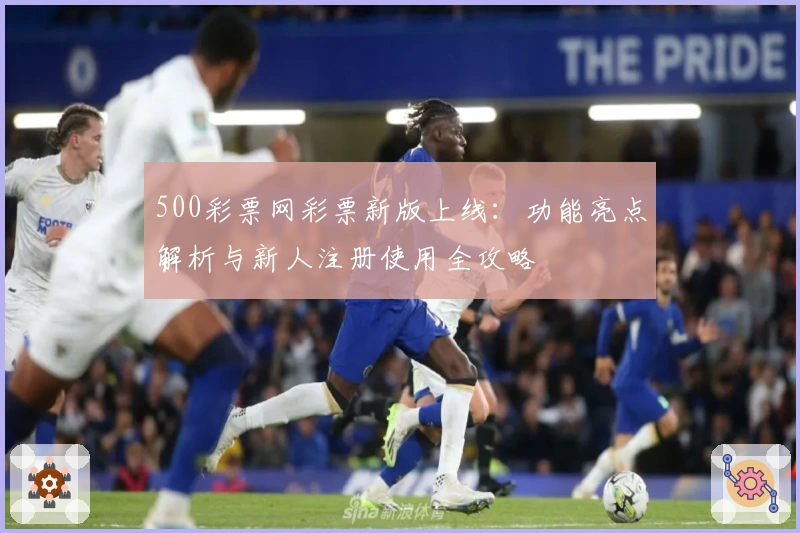 500彩票网彩票新版上线：功能亮点解析与新人注册使用全攻略