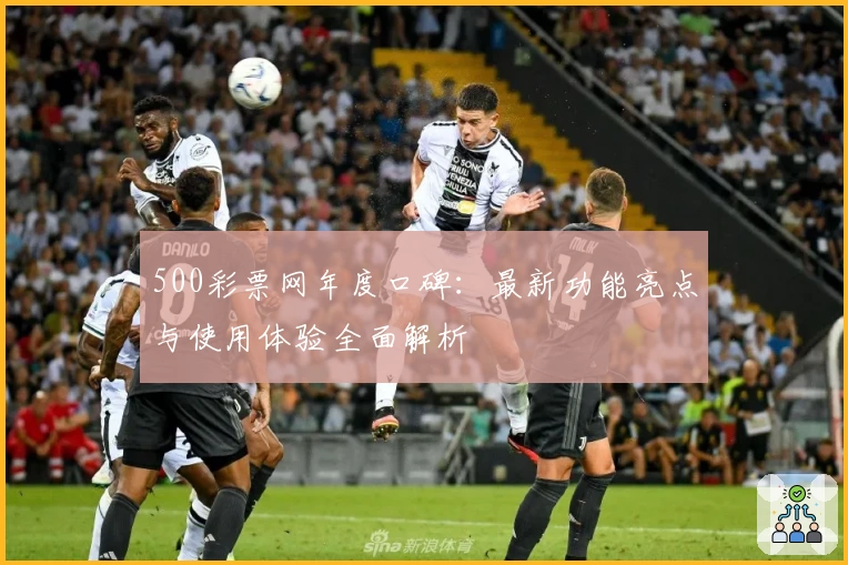 500彩票网年度口碑:最新功能亮点与使用体验全面解析