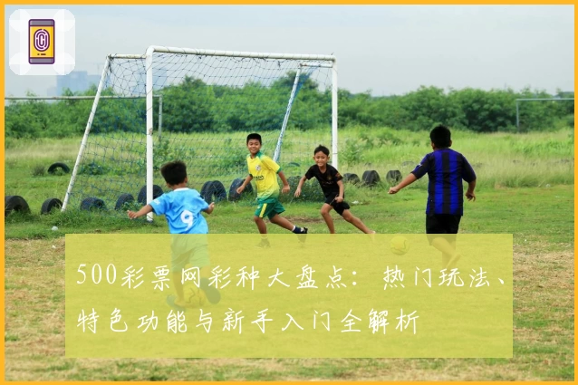 500彩票网彩种大盘点：热门玩法、特色功能与新手入门全解析