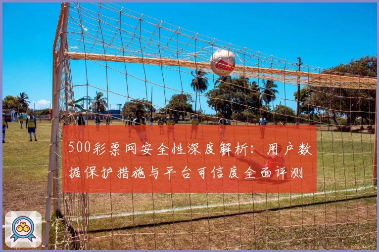 500彩票网安全性深度解析：用户数据保护措施与平台可信度全面评测