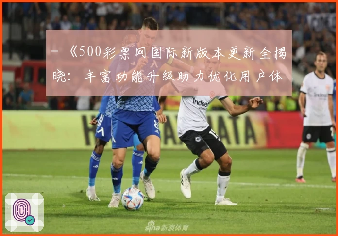 - 《500彩票网国际新版本更新全揭晓：丰富功能升级助力优化用户体验》