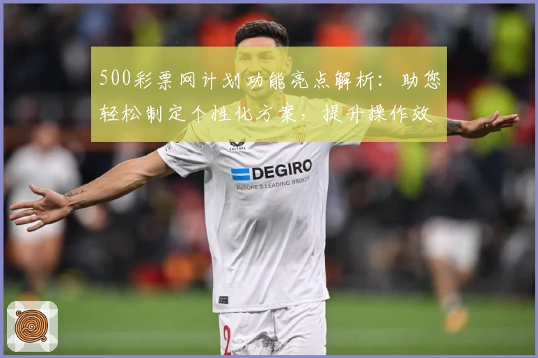 500彩票网计划功能亮点解析：助您轻松制定个性化方案，提升操作效率