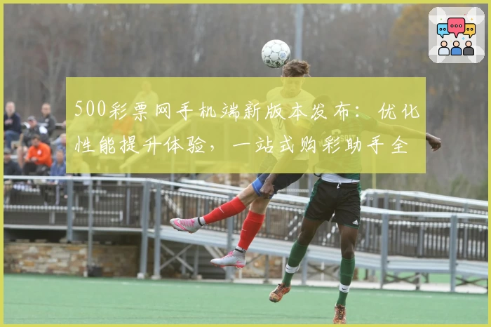 500彩票网手机端新版本发布：优化性能提升体验，一站式购彩助手全攻略