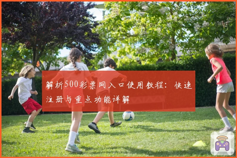 解析500彩票网入口使用教程：快速注册与重点功能详解