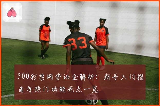 500彩票网资讯全解析：新手入门指南与热门功能亮点一览