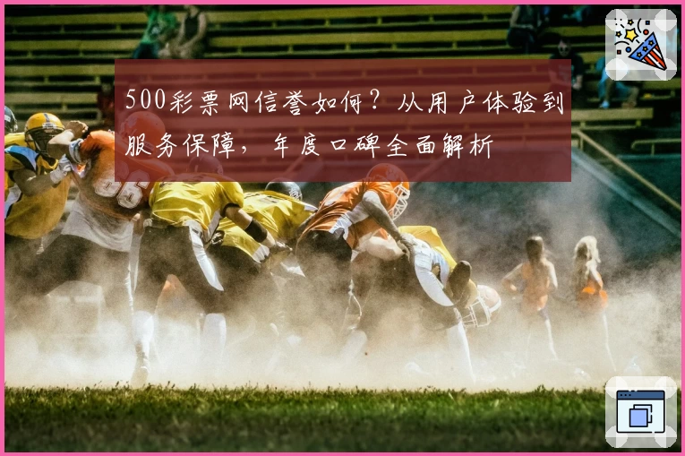 500彩票网信誉如何？从用户体验到服务保障，年度口碑全面解析