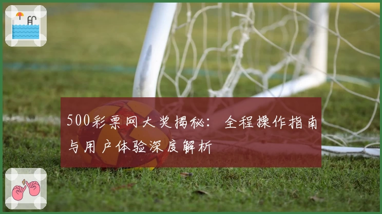 500彩票网大奖揭秘：全程操作指南与用户体验深度解析