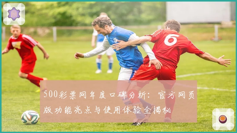 500彩票网年度口碑分析：官方网页版功能亮点与使用体验全揭秘
